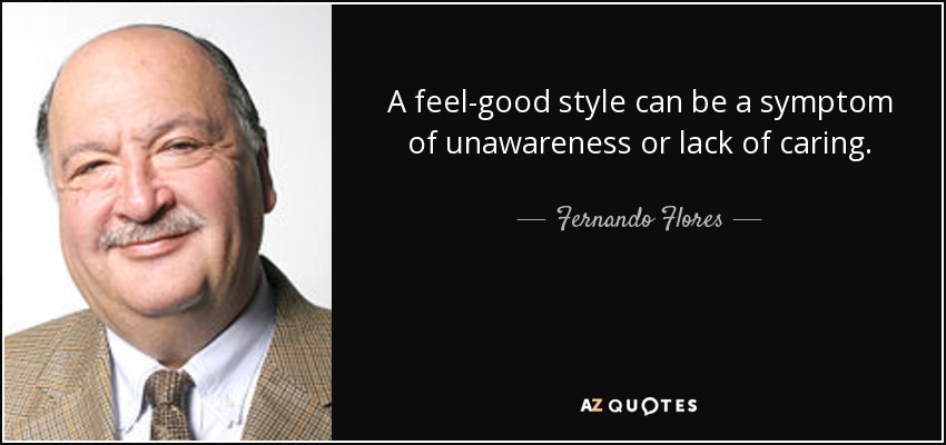 A feel-good style can be a symptom of unawareness or lack of caring. - Fernando Flores