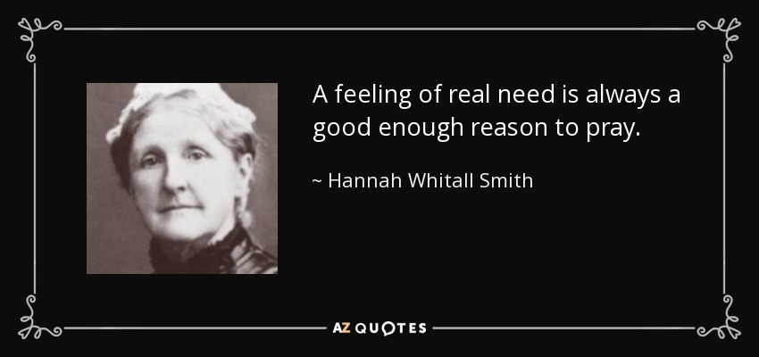 A feeling of real need is always a good enough reason to pray. - Hannah Whitall Smith