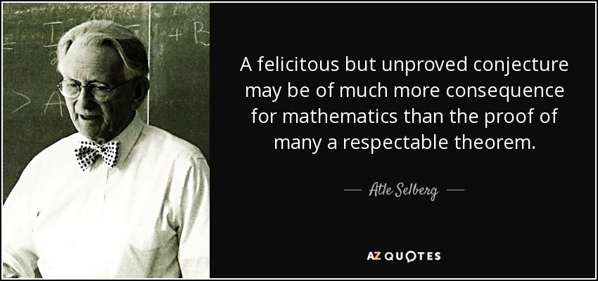 A felicitous but unproved conjecture may be of much more consequence for mathematics than the proof of many a respectable theorem. - Atle Selberg