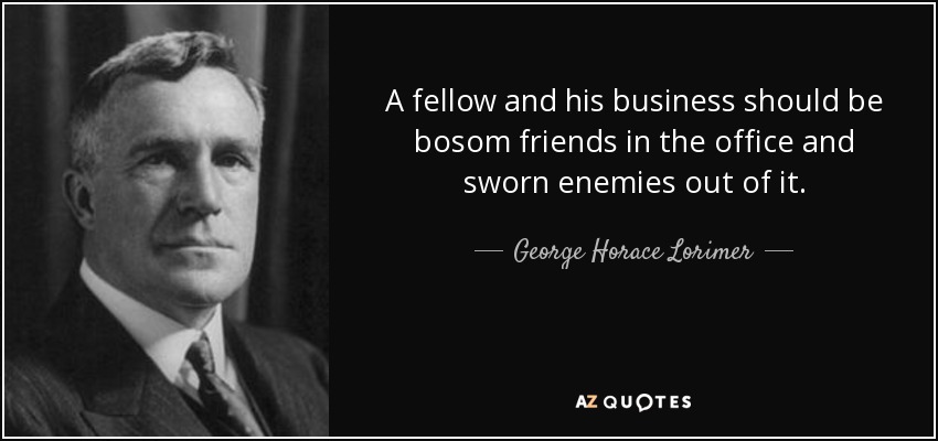 A fellow and his business should be bosom friends in the office and sworn enemies out of it. - George Horace Lorimer