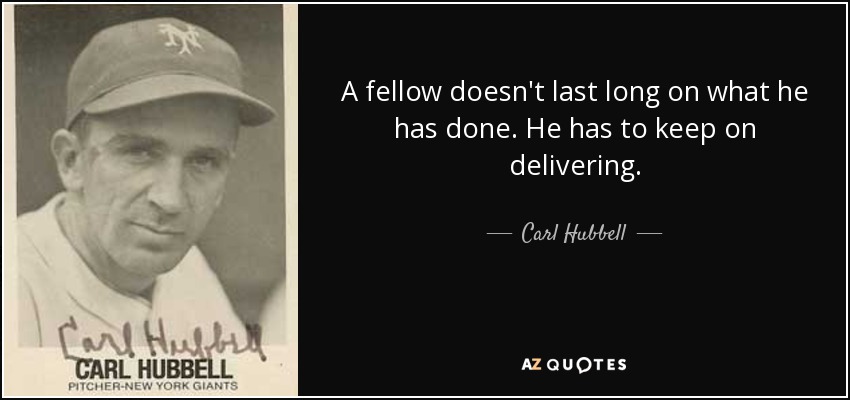 A fellow doesn't last long on what he has done. He has to keep on delivering. - Carl Hubbell