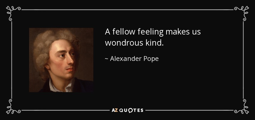 A fellow feeling makes us wondrous kind. - Alexander Pope