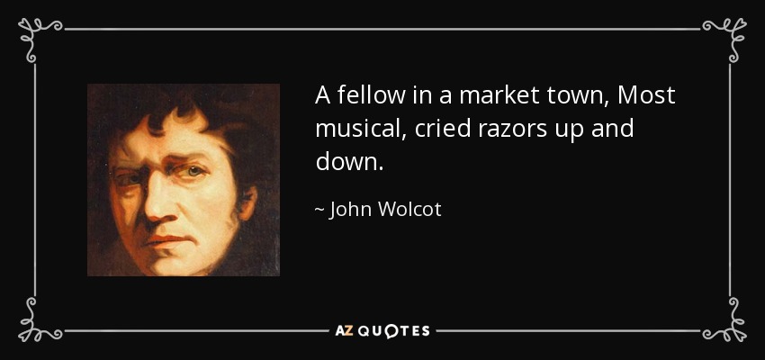 A fellow in a market town, Most musical, cried razors up and down. - John Wolcot