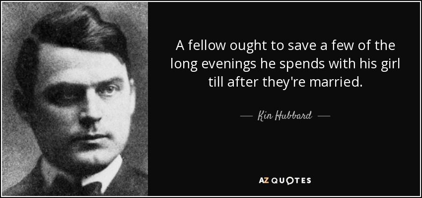 A fellow ought to save a few of the long evenings he spends with his girl till after they're married. - Kin Hubbard