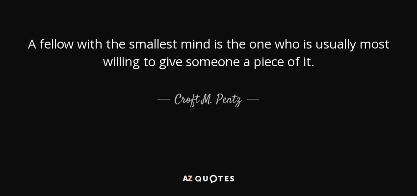 A fellow with the smallest mind is the one who is usually most willing to give someone a piece of it. - Croft M. Pentz