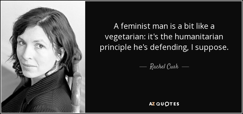 A feminist man is a bit like a vegetarian: it's the humanitarian principle he's defending, I suppose. - Rachel Cusk