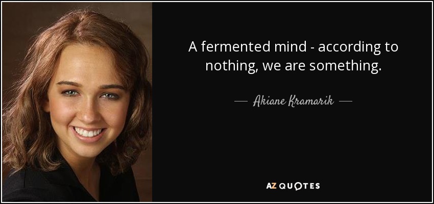 A fermented mind - according to nothing, we are something. - Akiane Kramarik