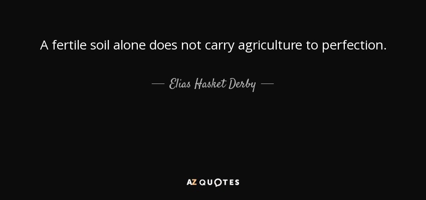 A fertile soil alone does not carry agriculture to perfection. - Elias Hasket Derby