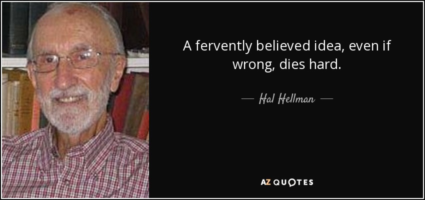 A fervently believed idea, even if wrong, dies hard. - Hal Hellman
