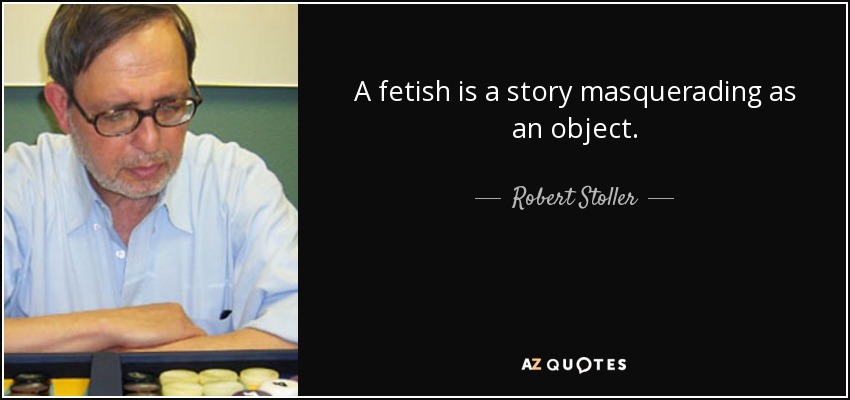 A fetish is a story masquerading as an object. - Robert Stoller