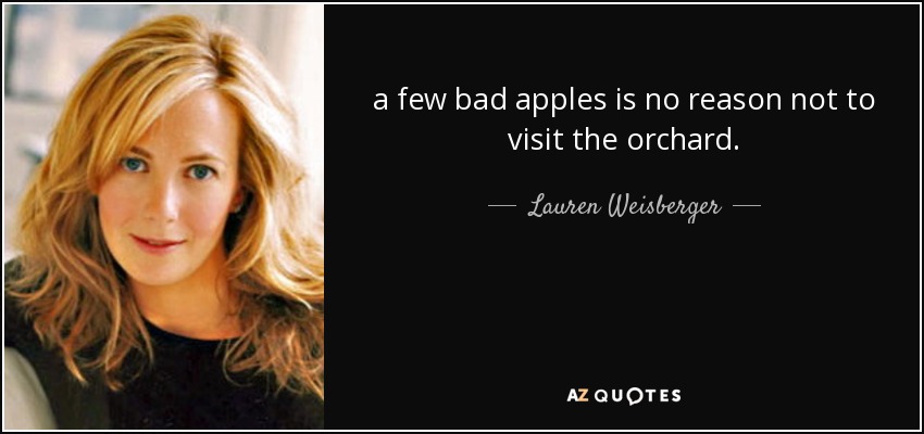 a few bad apples is no reason not to visit the orchard. - Lauren Weisberger