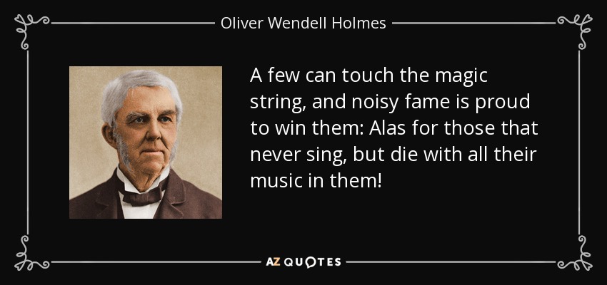A few can touch the magic string, and noisy fame is proud to win them: Alas for those that never sing, but die with all their music in them! - Oliver Wendell Holmes Sr. 