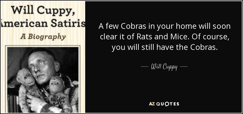 A few Cobras in your home will soon clear it of Rats and Mice. Of course, you will still have the Cobras. - Will Cuppy