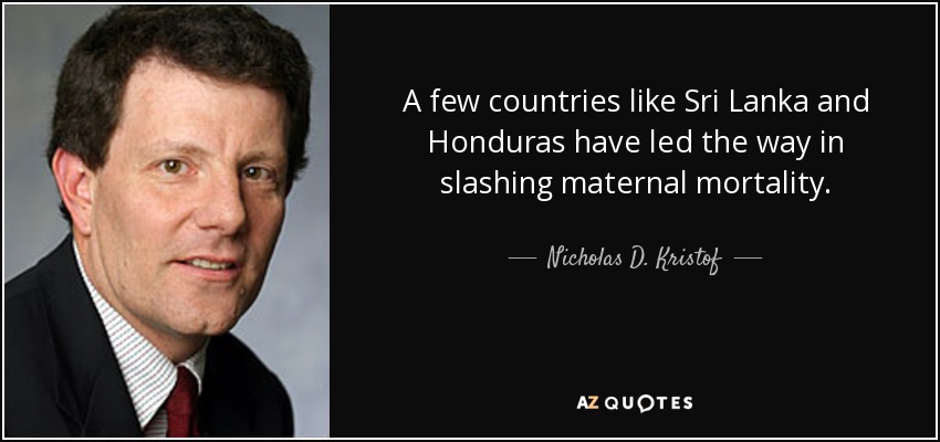 A few countries like Sri Lanka and Honduras have led the way in slashing maternal mortality. - Nicholas D. Kristof