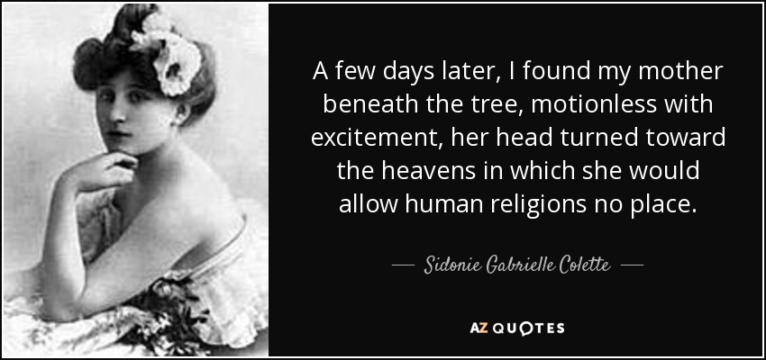 A few days later, I found my mother beneath the tree, motionless with excitement, her head turned toward the heavens in which she would allow human religions no place. - Sidonie Gabrielle Colette