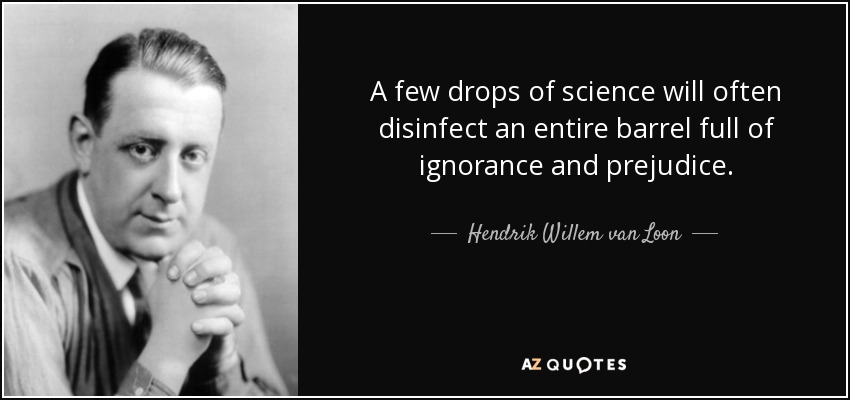 A few drops of science will often disinfect an entire barrel full of ignorance and prejudice. - Hendrik Willem van Loon