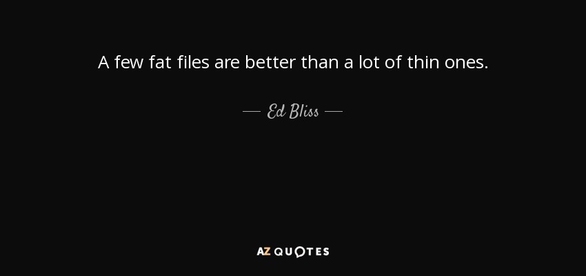 A few fat files are better than a lot of thin ones. - Ed Bliss