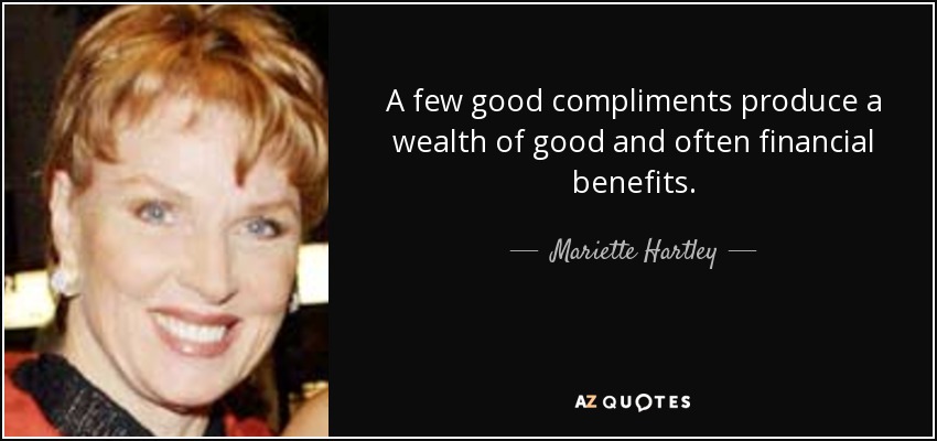 A few good compliments produce a wealth of good and often financial benefits. - Mariette Hartley