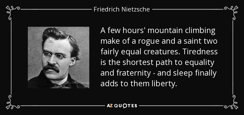 A few hours' mountain climbing make of a rogue and a saint two fairly equal creatures. Tiredness is the shortest path to equality and fraternity - and sleep finally adds to them liberty. - Friedrich Nietzsche