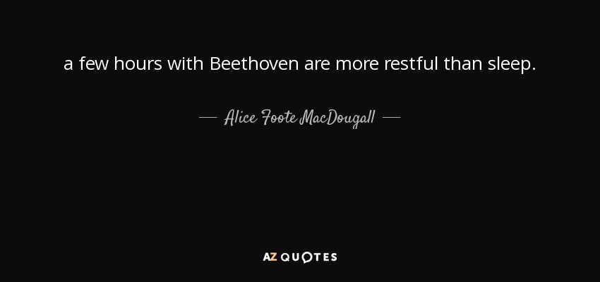 a few hours with Beethoven are more restful than sleep. - Alice Foote MacDougall
