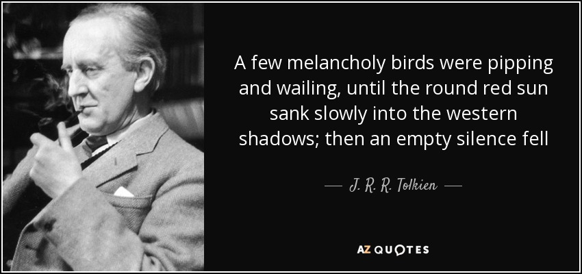 A few melancholy birds were pipping and wailing, until the round red sun sank slowly into the western shadows; then an empty silence fell - J. R. R. Tolkien