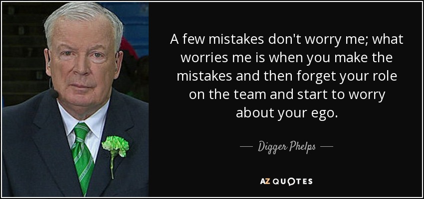 A few mistakes don't worry me; what worries me is when you make the mistakes and then forget your role on the team and start to worry about your ego. - Digger Phelps