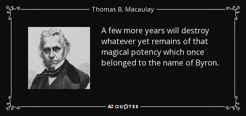 A few more years will destroy whatever yet remains of that magical potency which once belonged to the name of Byron. - Thomas B. Macaulay