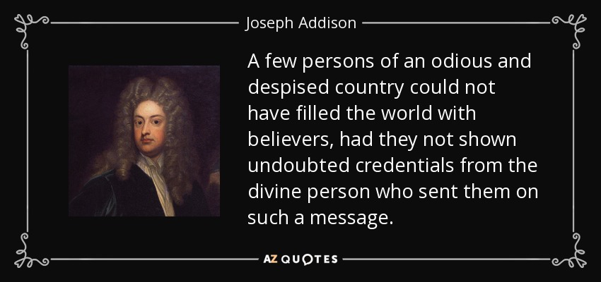 A few persons of an odious and despised country could not have filled the world with believers, had they not shown undoubted credentials from the divine person who sent them on such a message. - Joseph Addison