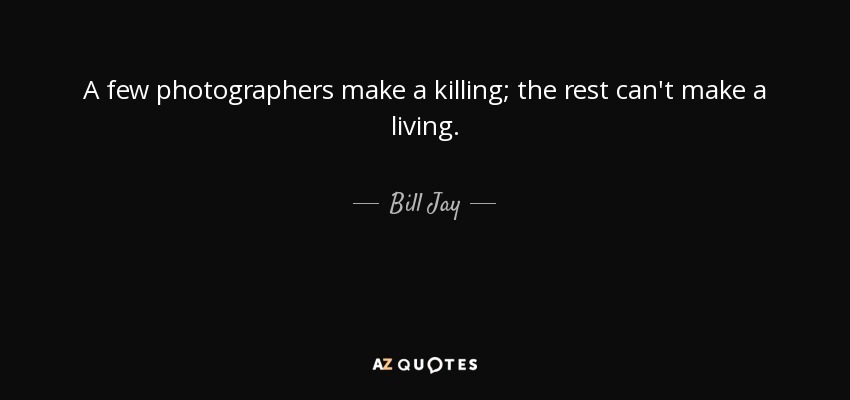 A few photographers make a killing; the rest can't make a living. - Bill Jay