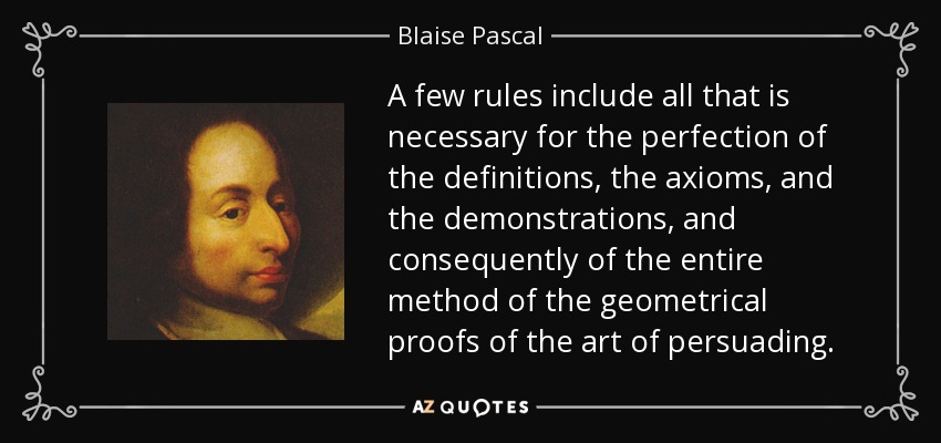 A few rules include all that is necessary for the perfection of the definitions, the axioms, and the demonstrations, and consequently of the entire method of the geometrical proofs of the art of persuading. - Blaise Pascal