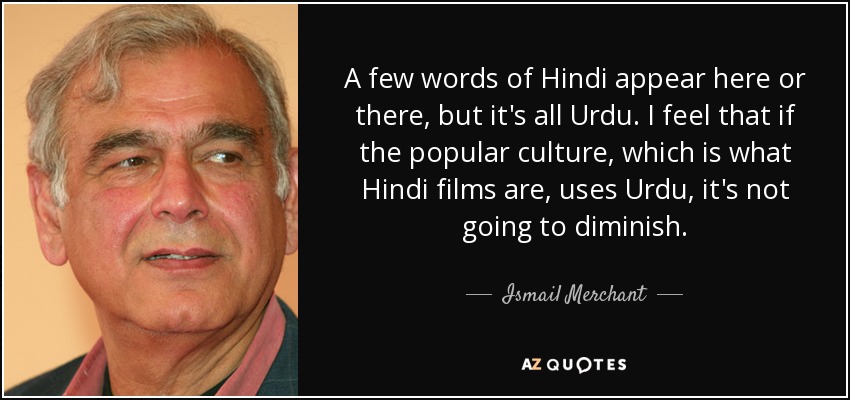 A few words of Hindi appear here or there, but it's all Urdu. I feel that if the popular culture, which is what Hindi films are, uses Urdu, it's not going to diminish. - Ismail Merchant