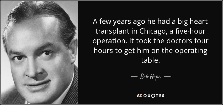 A few years ago he had a big heart transplant in Chicago, a five-hour operation. It took the doctors four hours to get him on the operating table. - Bob Hope