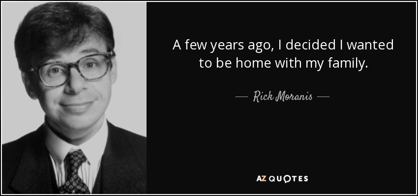 A few years ago, I decided I wanted to be home with my family. - Rick Moranis