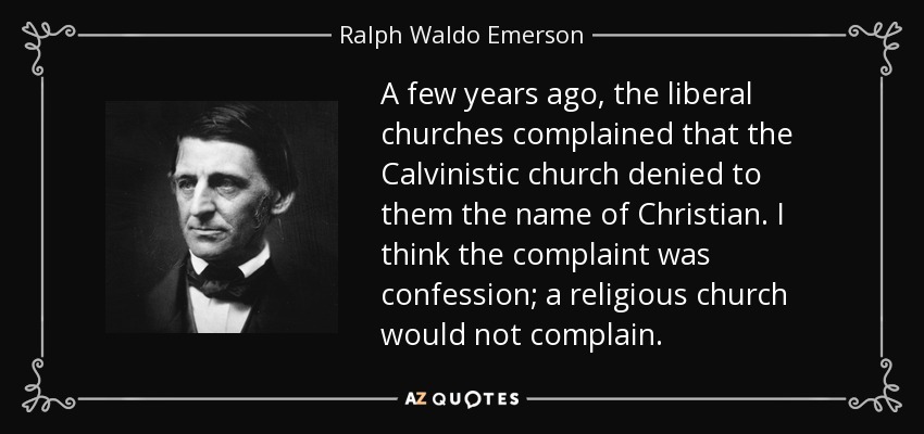 A few years ago, the liberal churches complained that the Calvinistic church denied to them the name of Christian. I think the complaint was confession; a religious church would not complain. - Ralph Waldo Emerson