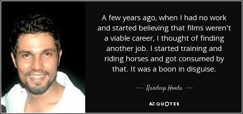 A few years ago, when I had no work and started believing that films weren't a viable career, I thought of finding another job. I started training and riding horses and got consumed by that. It was a boon in disguise. - Randeep Hooda
