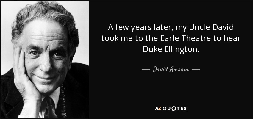 A few years later, my Uncle David took me to the Earle Theatre to hear Duke Ellington. - David Amram