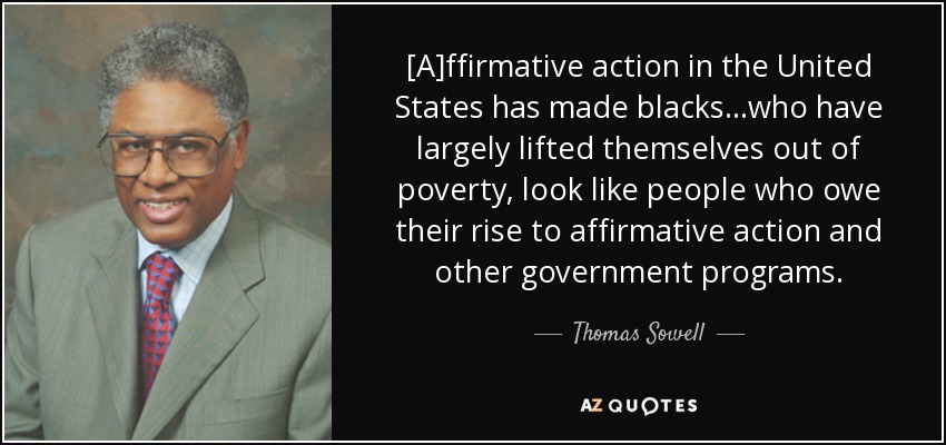 [A]ffirmative action in the United States has made blacks. . .who have largely lifted themselves out of poverty, look like people who owe their rise to affirmative action and other government programs. - Thomas Sowell