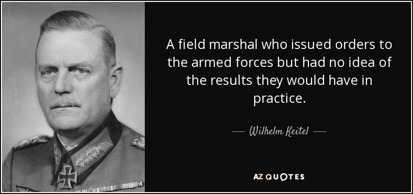 A field marshal who issued orders to the armed forces but had no idea of the results they would have in practice. - Wilhelm Keitel