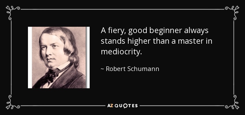 A fiery, good beginner always stands higher than a master in mediocrity. - Robert Schumann
