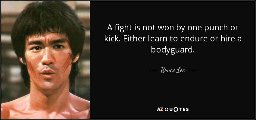 A fight is not won by one punch or kick. Either learn to endure or hire a bodyguard. - Bruce Lee
