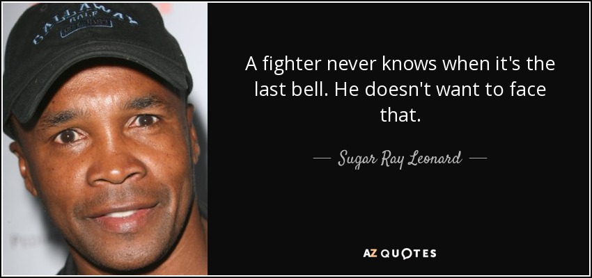A fighter never knows when it's the last bell. He doesn't want to face that. - Sugar Ray Leonard
