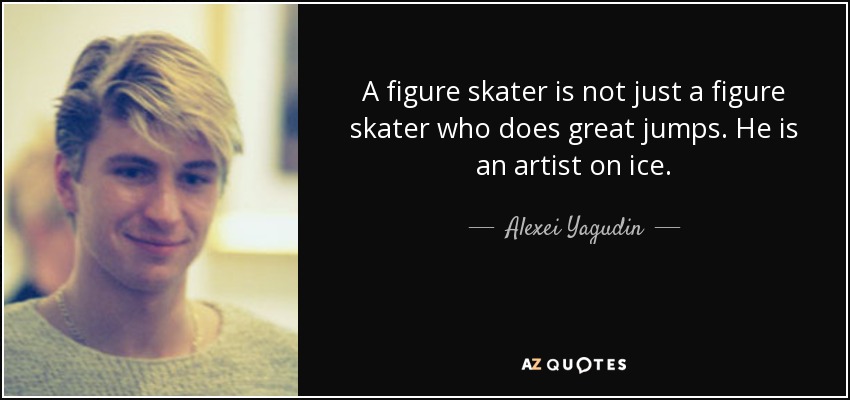 A figure skater is not just a figure skater who does great jumps. He is an artist on ice. - Alexei Yagudin