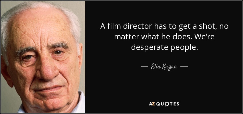 A film director has to get a shot, no matter what he does. We're desperate people. - Elia Kazan