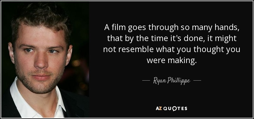A film goes through so many hands, that by the time it's done, it might not resemble what you thought you were making. - Ryan Phillippe