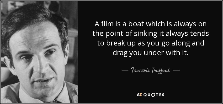 A film is a boat which is always on the point of sinking-it always tends to break up as you go along and drag you under with it. - Francois Truffaut