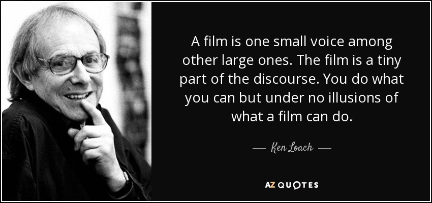 A film is one small voice among other large ones. The film is a tiny part of the discourse. You do what you can but under no illusions of what a film can do. - Ken Loach