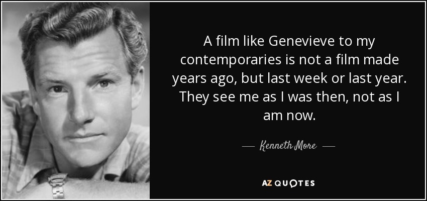 A film like Genevieve to my contemporaries is not a film made years ago, but last week or last year. They see me as I was then, not as I am now. - Kenneth More