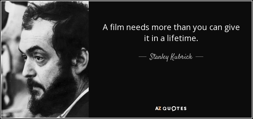 A film needs more than you can give it in a lifetime. - Stanley Kubrick