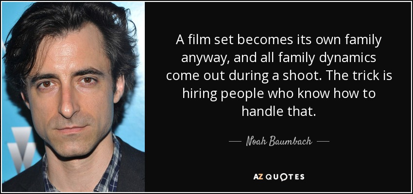A film set becomes its own family anyway, and all family dynamics come out during a shoot. The trick is hiring people who know how to handle that. - Noah Baumbach