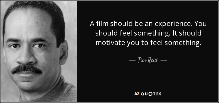 A film should be an experience. You should feel something. It should motivate you to feel something. - Tim Reid